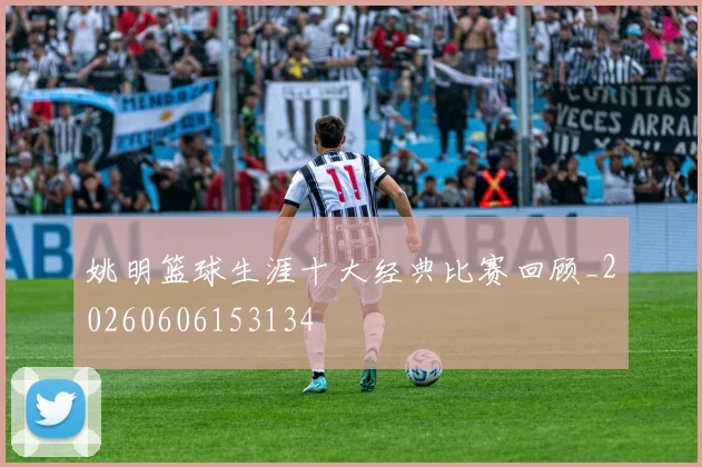 姚明篮球生涯十大经典比赛回顾_20260606153134