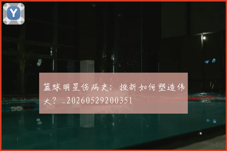 篮球明星伤病史：挫折如何塑造伟大？_20260529200351