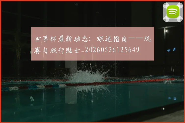 世界杯最新动态:球迷指南——观赛与旅行贴士_20260526125649