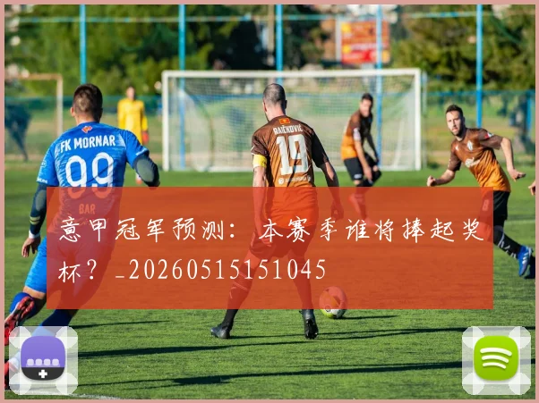 意甲冠军预测：本赛季谁将捧起奖杯？_20260515151045