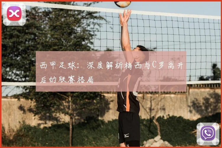 西甲足球:深度解析梅西与C罗离开后的联赛格局