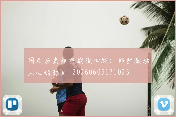 国足历史经典战役回顾:那些激动人心的时刻_20260605171023