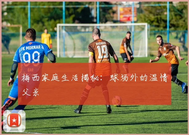 梅西家庭生活揭秘：球场外的温情父亲