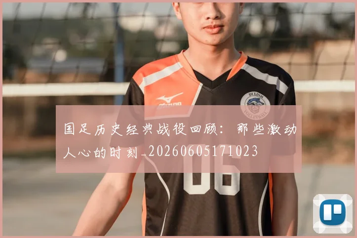 国足历史经典战役回顾：那些激动人心的时刻_20260605171023