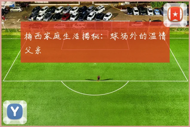 梅西家庭生活揭秘：球场外的温情父亲