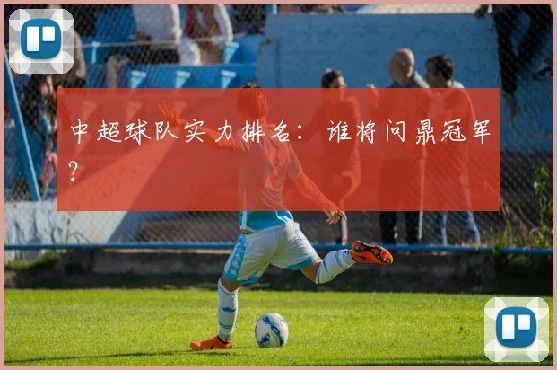 中超球队实力排名:谁将问鼎冠军?
