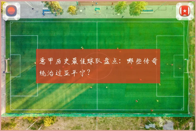 意甲历史最佳球队盘点:哪些传奇统治过亚平宁?