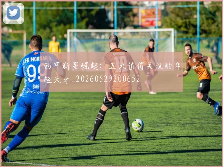 西甲新星崛起:五大值得关注的年轻天才_20260529200652