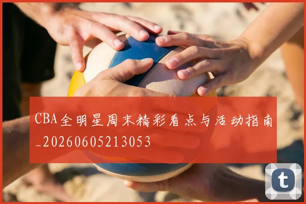 CBA全明星周末精彩看点与活动指南_20260605213053