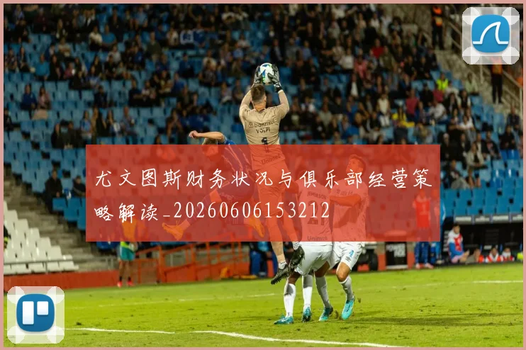 尤文图斯财务状况与俱乐部经营策略解读_20260606153212