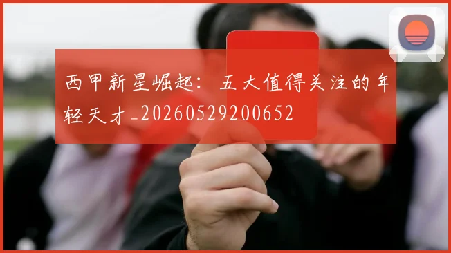 西甲新星崛起：五大值得关注的年轻天才_20260529200652