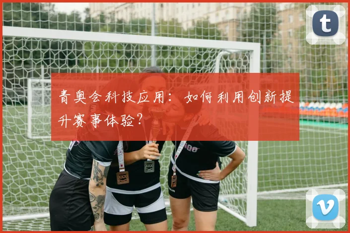 青奥会科技应用：如何利用创新提升赛事体验？