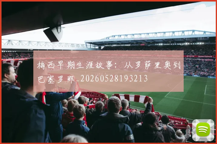 梅西早期生涯故事:从罗萨里奥到巴塞罗那_20260528193213