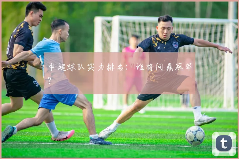 中超球队实力排名：谁将问鼎冠军？