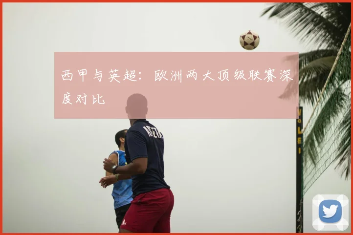 西甲与英超：欧洲两大顶级联赛深度对比