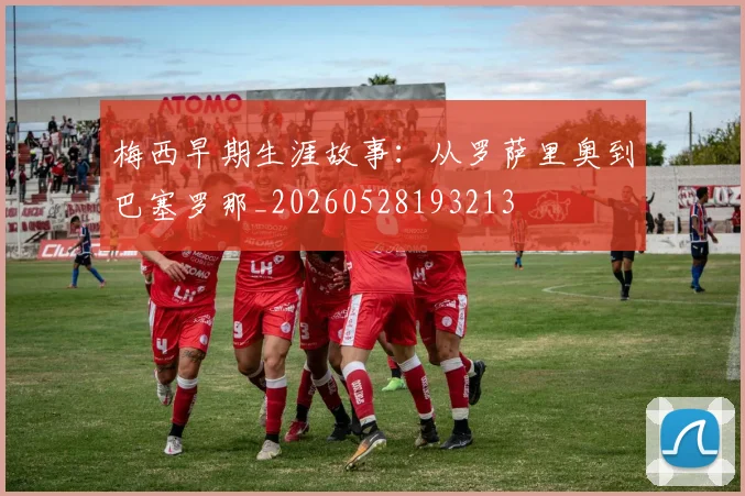 梅西早期生涯故事:从罗萨里奥到巴塞罗那_20260528193213
